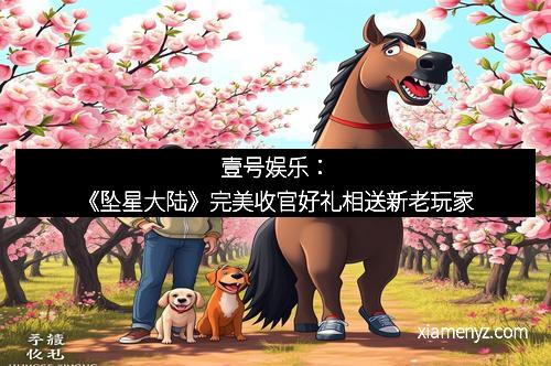 壹号娱乐：《坠星大陆》完美收官好礼相送新老玩家