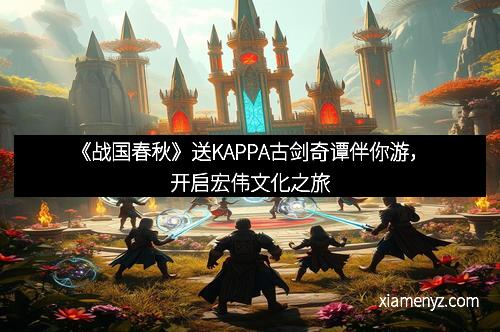《战国春秋》送KAPPA古剑奇谭伴你游，开启宏伟文化之旅
