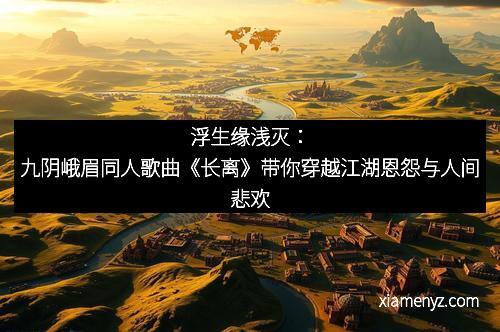 浮生缘浅灭：九阴峨眉同人歌曲《长离》带你穿越江湖恩怨与人间悲欢